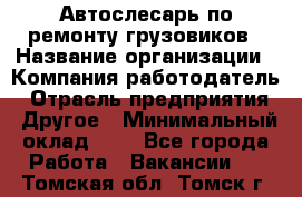 Автослесарь по ремонту грузовиков › Название организации ­ Компания-работодатель › Отрасль предприятия ­ Другое › Минимальный оклад ­ 1 - Все города Работа » Вакансии   . Томская обл.,Томск г.